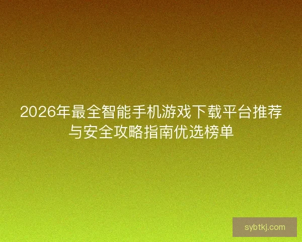 2026年最全智能手机游戏下载平台推荐与安全攻略指南优选榜单