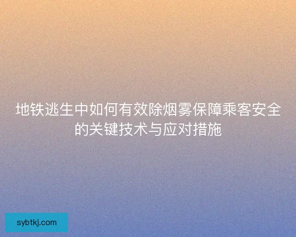 地铁逃生中如何有效除烟雾保障乘客安全的关键技术与应对措施