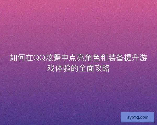 如何在QQ炫舞中点亮角色和装备提升游戏体验的全面攻略