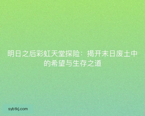 明日之后彩虹天堂探险：揭开末日废土中的希望与生存之道