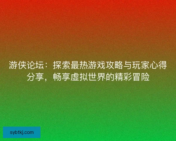 游侠论坛：探索最热游戏攻略与玩家心得分享，畅享虚拟世界的精彩冒险