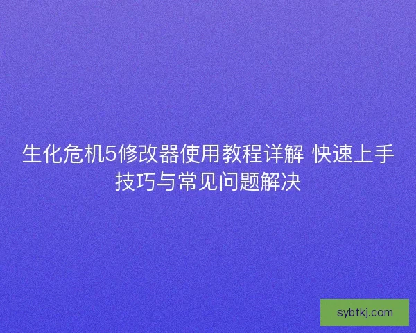 生化危机5修改器使用教程详解 快速上手技巧与常见问题解决
