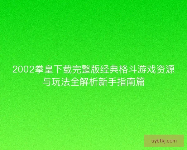 2002拳皇下载完整版经典格斗游戏资源与玩法全解析新手指南篇