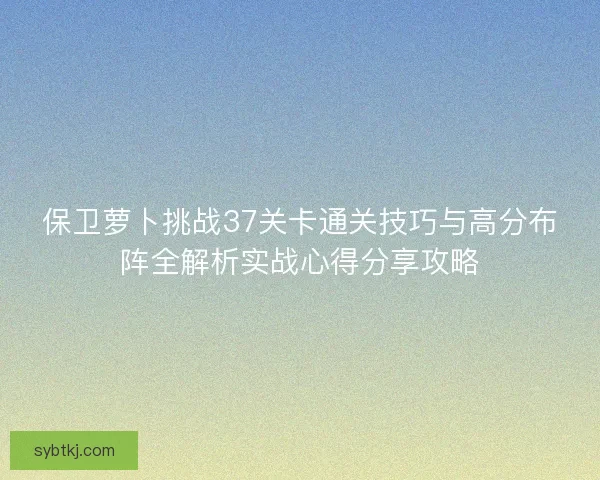 保卫萝卜挑战37关卡通关技巧与高分布阵全解析实战心得分享攻略