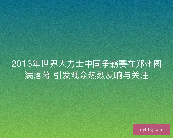 2013年世界大力士中国争霸赛在郑州圆满落幕 引发观众热烈反响与关注