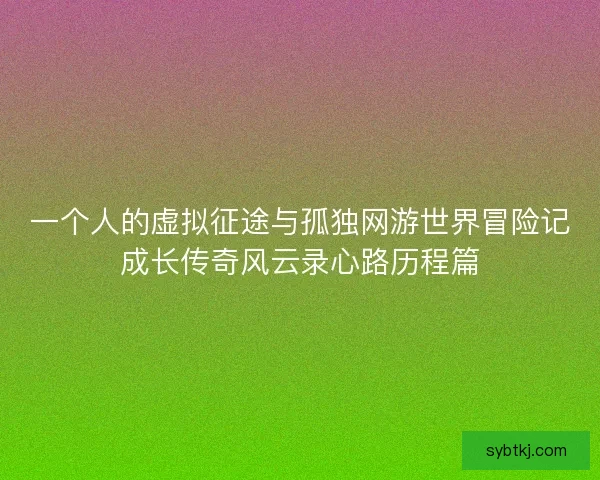 一个人的虚拟征途与孤独网游世界冒险记成长传奇风云录心路历程篇
