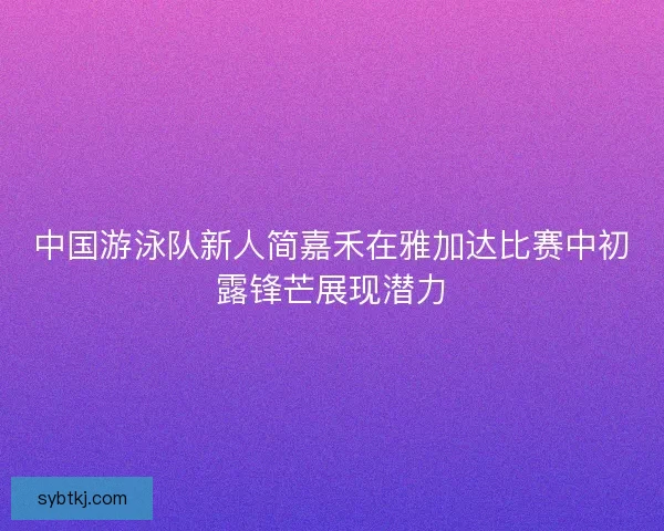 中国游泳队新人简嘉禾在雅加达比赛中初露锋芒展现潜力