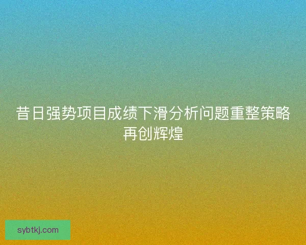 昔日强势项目成绩下滑分析问题重整策略再创辉煌 昔日强势项目成绩下滑分析问题重整策略再创辉煌