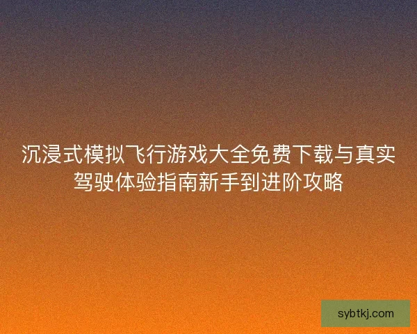 沉浸式模拟飞行游戏大全免费下载与真实驾驶体验指南新手到进阶攻略 沉浸式模拟飞行游戏大全免费下载与真实驾驶体验指南新手到进阶攻略