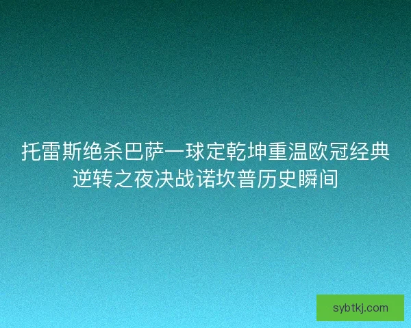 托雷斯绝杀巴萨一球定乾坤重温欧冠经典逆转之夜决战诺坎普历史瞬间 托雷斯绝杀巴萨一球定乾坤重温欧冠经典逆转之夜决战诺坎普历史瞬间