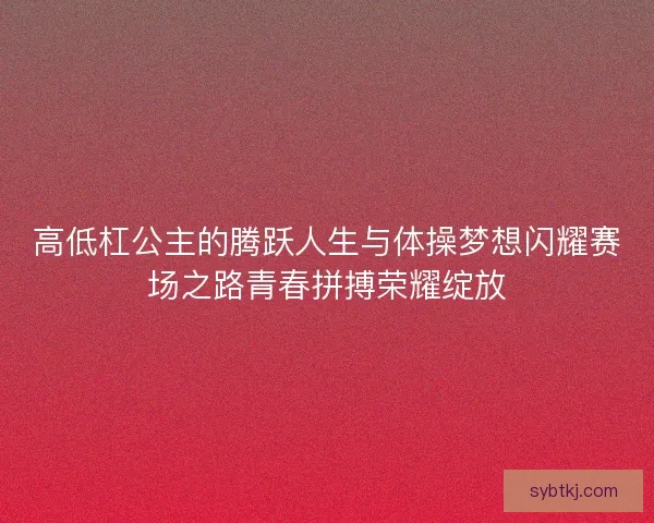 高低杠公主的腾跃人生与体操梦想闪耀赛场之路青春拼搏荣耀绽放 高低杠公主的腾跃人生与体操梦想闪耀赛场之路青春拼搏荣耀绽放