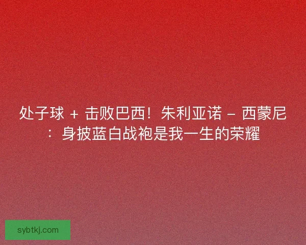 处子球 + 击败巴西！朱利亚诺 - 西蒙尼：身披蓝白战袍是我一生的荣耀