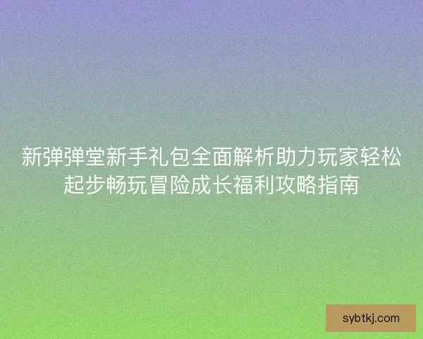 新弹弹堂新手礼包全面解析助力玩家轻松起步畅玩冒险成长福利攻略指南