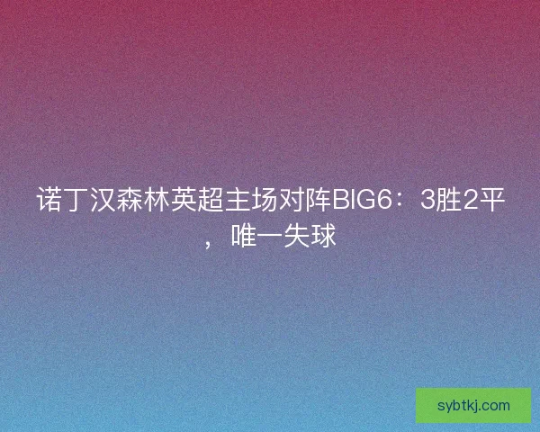 诺丁汉森林英超主场对阵BIG6：3胜2平，唯一失球