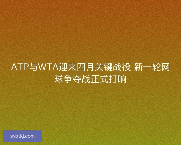 ATP与WTA迎来四月关键战役 新一轮网球争夺战正式打响
