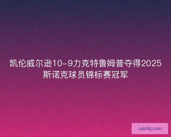 凯伦威尔逊10-9力克特鲁姆普夺得2025斯诺克球员锦标赛冠军