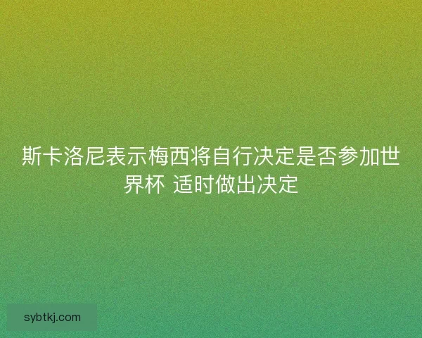 斯卡洛尼表示梅西将自行决定是否参加世界杯 适时做出决定