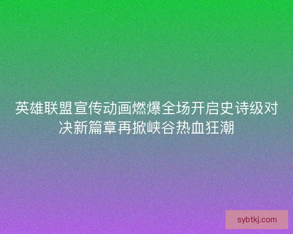 英雄联盟宣传动画燃爆全场开启史诗级对决新篇章再掀峡谷热血狂潮