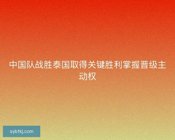 中国队战胜泰国取得关键胜利掌握晋级主动权