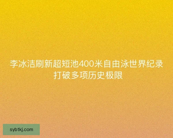 李冰洁刷新超短池400米自由泳世界纪录 打破多项历史极限
