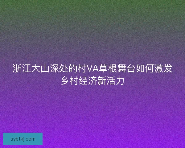 浙江大山深处的村VA草根舞台如何激发乡村经济新活力