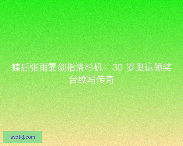 蝶后张雨霏剑指洛杉矶：30 岁奥运领奖台续写传奇