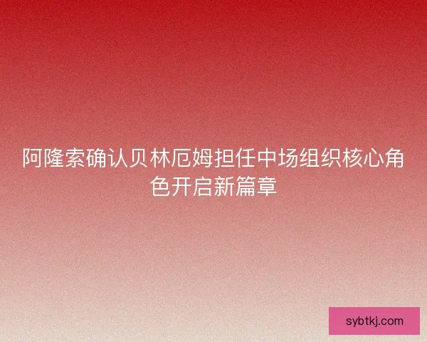 阿隆索确认贝林厄姆担任中场组织核心角色开启新篇章