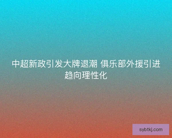 中超新政引发大牌退潮 俱乐部外援引进趋向理性化 中超新政引发大牌退潮 俱乐部外援引进趋向理性化