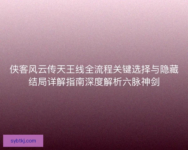侠客风云传天王线全流程关键选择与隐藏结局详解指南深度解析六脉神剑