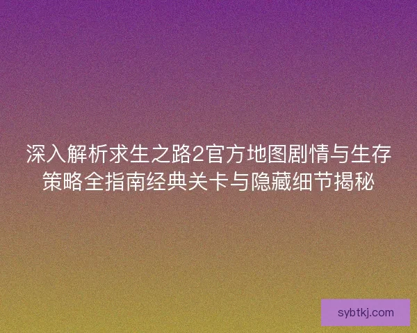 深入解析求生之路2官方地图剧情与生存策略全指南经典关卡与隐藏细节揭秘