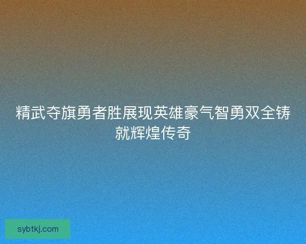 精武夺旗勇者胜展现英雄豪气智勇双全铸就辉煌传奇 精武夺旗勇者胜展现英雄豪气智勇双全铸就辉煌传奇