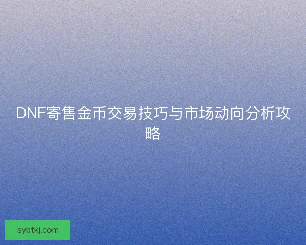 DNF寄售金币交易技巧与市场动向分析攻略