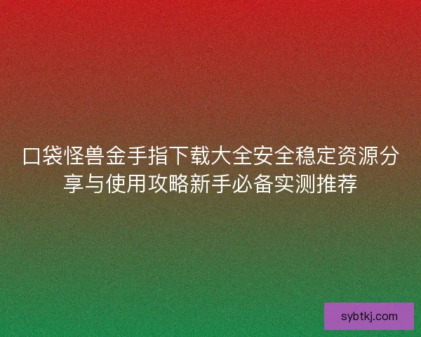 口袋怪兽金手指下载大全安全稳定资源分享与使用攻略新手必备实测推荐 口袋怪兽金手指下载大全安全稳定资源分享与使用攻略新手必备实测推荐