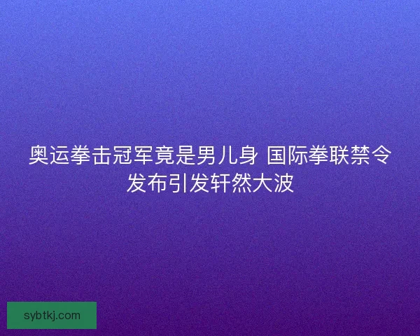 奥运拳击冠军竟是男儿身 国际拳联禁令发布引发轩然大波 奥运拳击冠军竟是男儿身 国际拳联禁令发布引发轩然大波