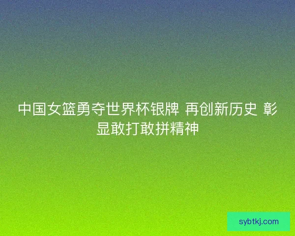 中国女篮勇夺世界杯银牌 再创新历史 彰显敢打敢拼精神 中国女篮勇夺世界杯银牌 再创新历史 彰显敢打敢拼精神