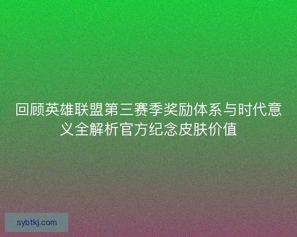 回顾英雄联盟第三赛季奖励体系与时代意义全解析官方纪念皮肤价值 回顾英雄联盟第三赛季奖励体系与时代意义全解析官方纪念皮肤价值