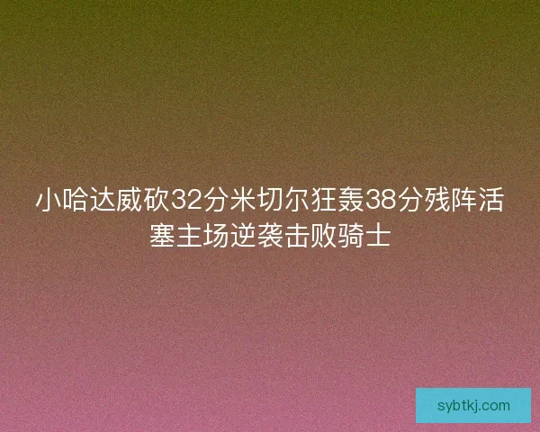 小哈达威砍32分米切尔狂轰38分残阵活塞主场逆袭击败骑士 小哈达威砍32分米切尔狂轰38分残阵活塞主场逆袭击败骑士