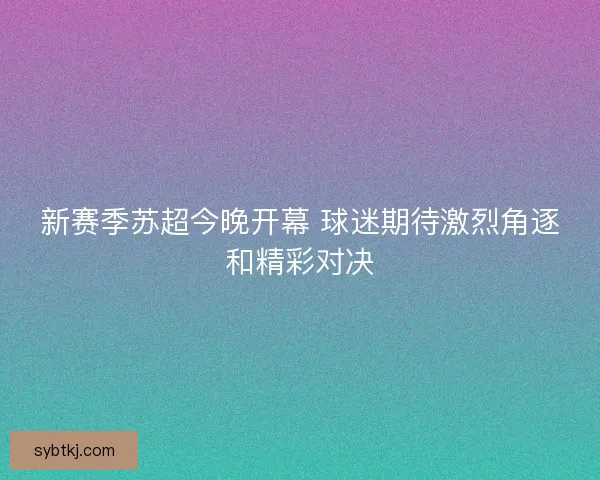 新赛季苏超今晚开幕 球迷期待激烈角逐和精彩对决 新赛季苏超今晚开幕 球迷期待激烈角逐和精彩对决