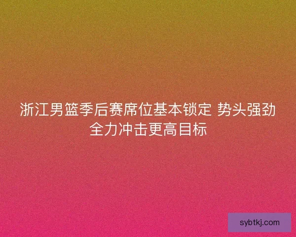 浙江男篮季后赛席位基本锁定 势头强劲全力冲击更高目标 浙江男篮季后赛席位基本锁定 势头强劲全力冲击更高目标