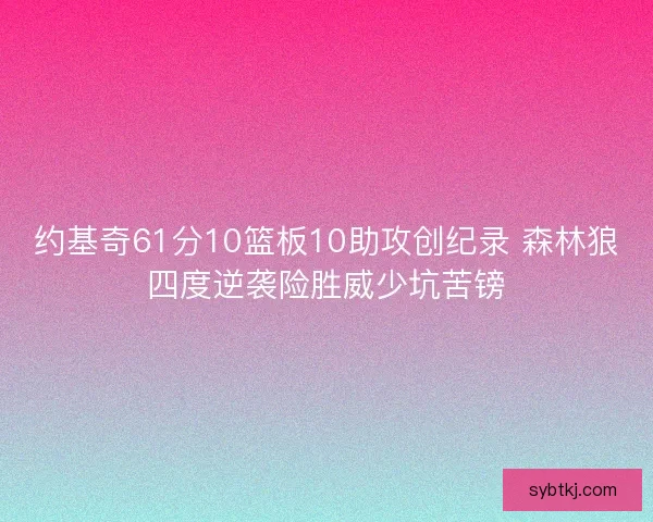 约基奇61分10篮板10助攻创纪录 森林狼四度逆袭险胜威少坑苦镑