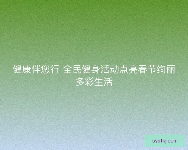 健康伴您行 全民健身活动点亮春节绚丽多彩生活
