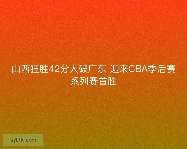山西狂胜42分大破广东 迎来CBA季后赛系列赛首胜
