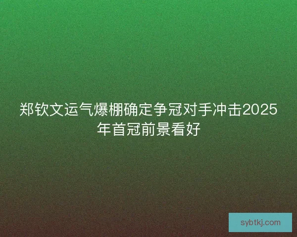 郑钦文运气爆棚确定争冠对手冲击2025年首冠前景看好 郑钦文运气爆棚确定争冠对手冲击2025年首冠前景看好