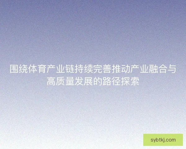 围绕体育产业链持续完善推动产业融合与高质量发展的路径探索 围绕体育产业链持续完善推动产业融合与高质量发展的路径探索