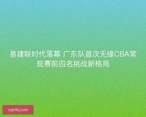 易建联时代落幕 广东队首次无缘CBA常规赛前四名挑战新格局