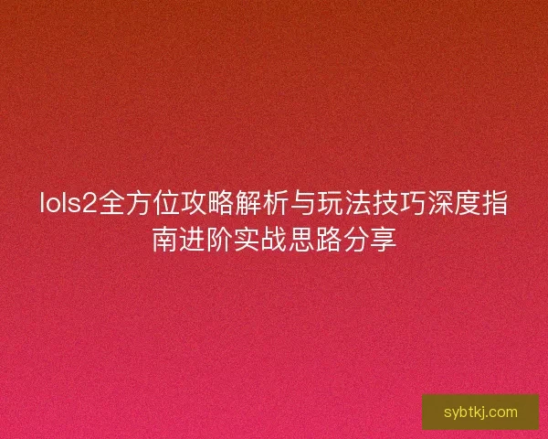 lols2全方位攻略解析与玩法技巧深度指南进阶实战思路分享 lols2全方位攻略解析与玩法技巧深度指南进阶实战思路分享