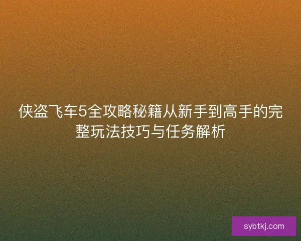 侠盗飞车5全攻略秘籍从新手到高手的完整玩法技巧与任务解析 侠盗飞车5全攻略秘籍从新手到高手的完整玩法技巧与任务解析