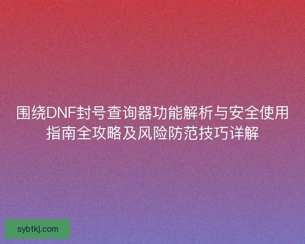 围绕DNF封号查询器功能解析与安全使用指南全攻略及风险防范技巧详解