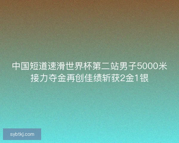 中国短道速滑世界杯第二站男子5000米接力夺金再创佳绩斩获2金1银 中国短道速滑世界杯第二站男子5000米接力夺金再创佳绩斩获2金1银