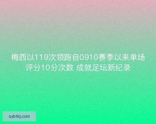 梅西以119次领跑自0910赛季以来单场评分10分次数 成就足坛新纪录